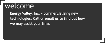 Welcome!  Energy Valley, Inc. – commercializing new technologies. Call or email us to find out how we may assist your firm. 