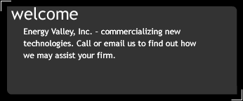 Welcome!  Energy Valley, Inc. � commercializing new technologies. Call or email us to find out how we may assist your firm. 